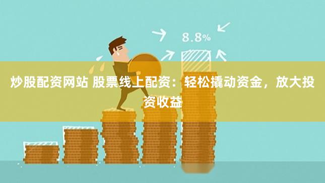 炒股配资网站 股票线上配资：轻松撬动资金，放大投资收益