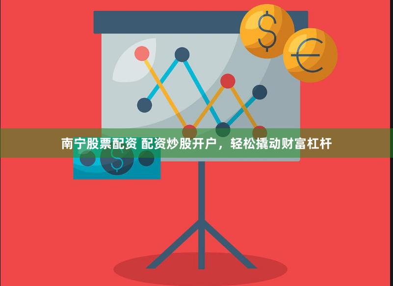南宁股票配资 配资炒股开户，轻松撬动财富杠杆
