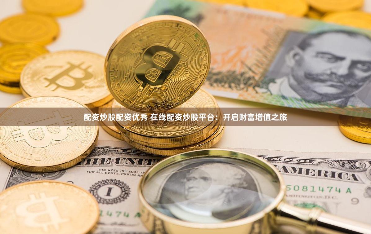配资炒股配资优秀 在线配资炒股平台：开启财富增值之旅
