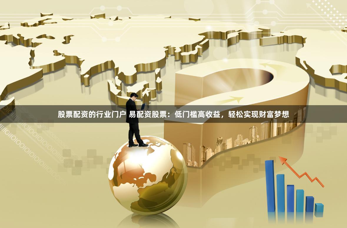 股票配资的行业门户 易配资股票：低门槛高收益，轻松实现财富梦想