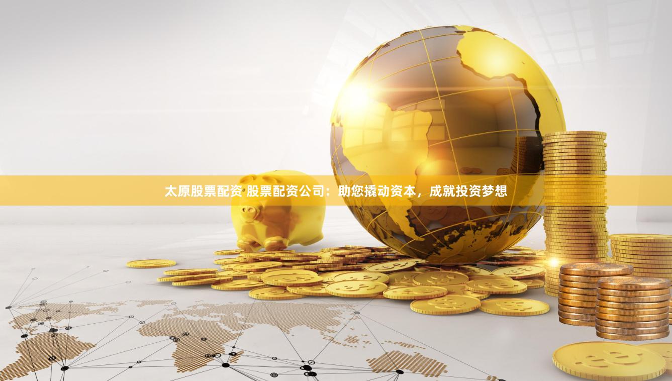 太原股票配资 股票配资公司：助您撬动资本，成就投资梦想
