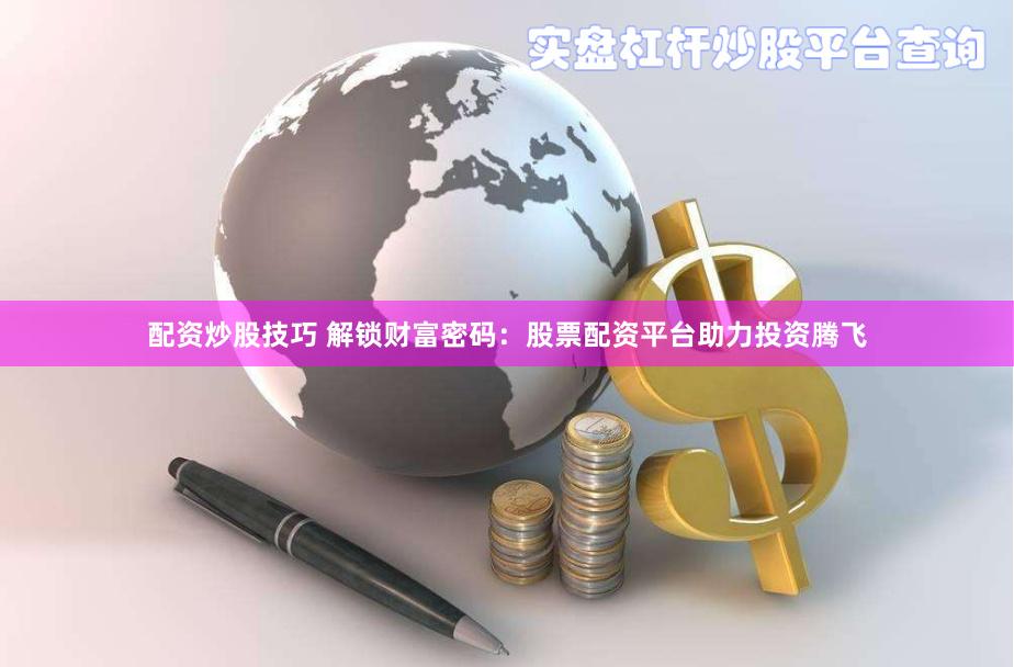 配资炒股技巧 解锁财富密码：股票配资平台助力投资腾飞