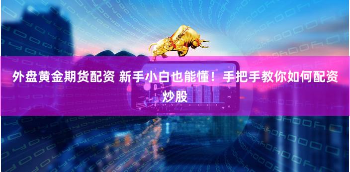 外盘黄金期货配资 新手小白也能懂！手把手教你如何配资炒股