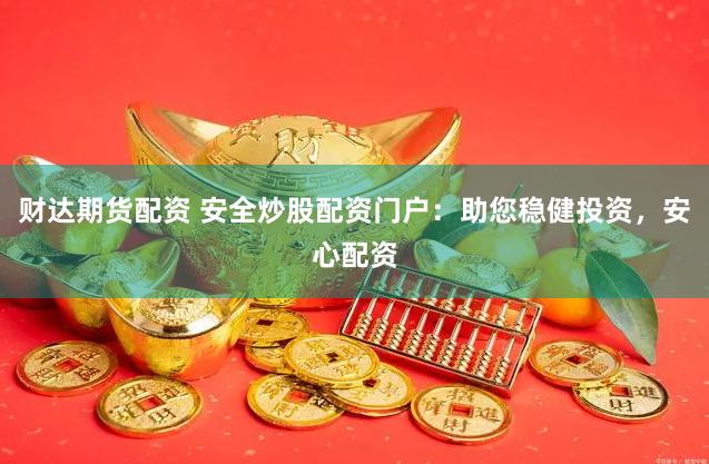 财达期货配资 安全炒股配资门户：助您稳健投资，安心配资