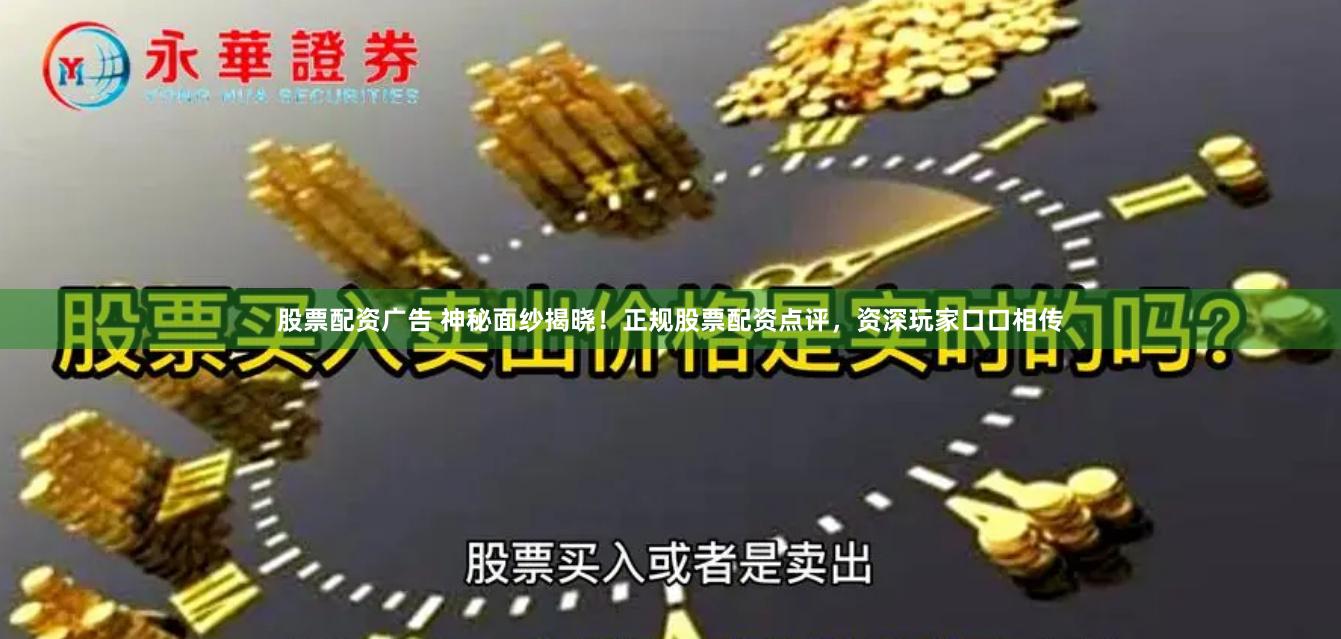 股票配资广告 神秘面纱揭晓！正规股票配资点评，资深玩家口口相传