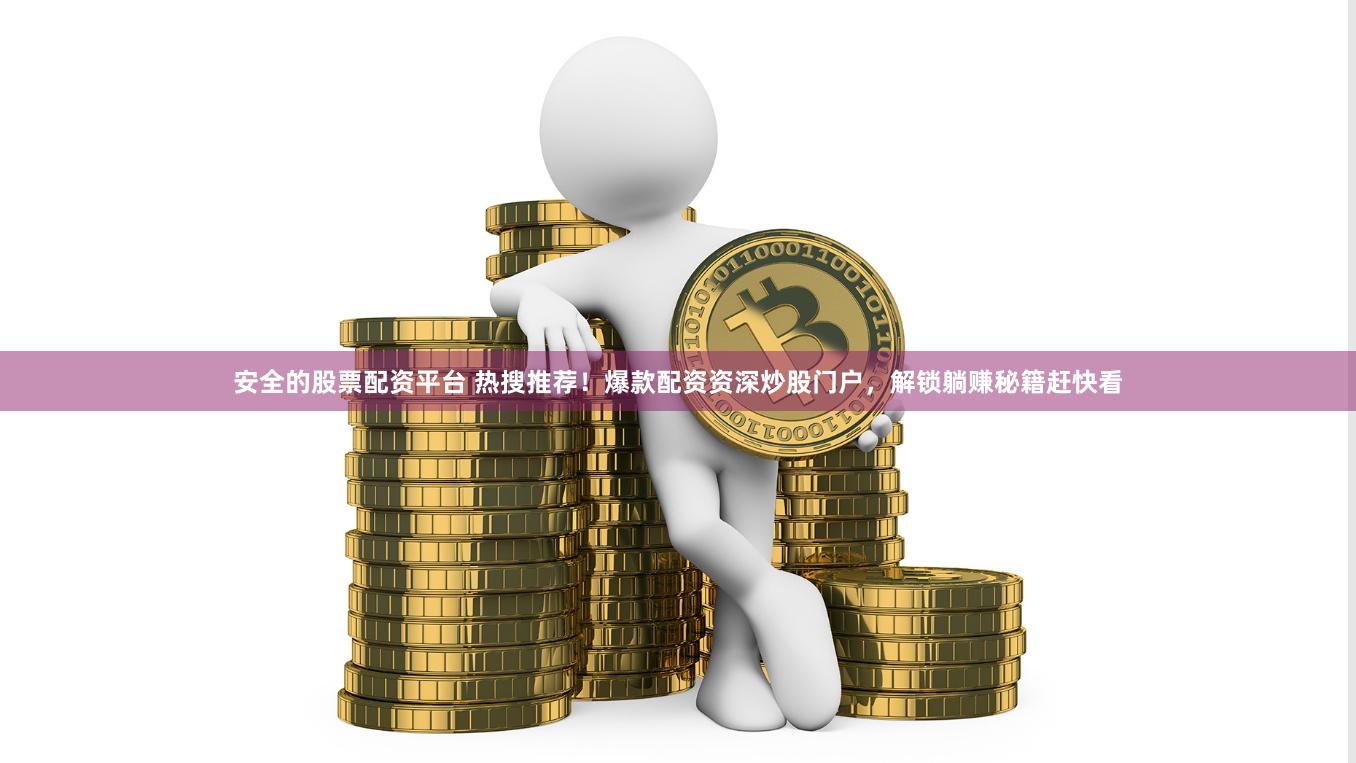 安全的股票配资平台 热搜推荐！爆款配资资深炒股门户，解锁躺赚秘籍赶快看