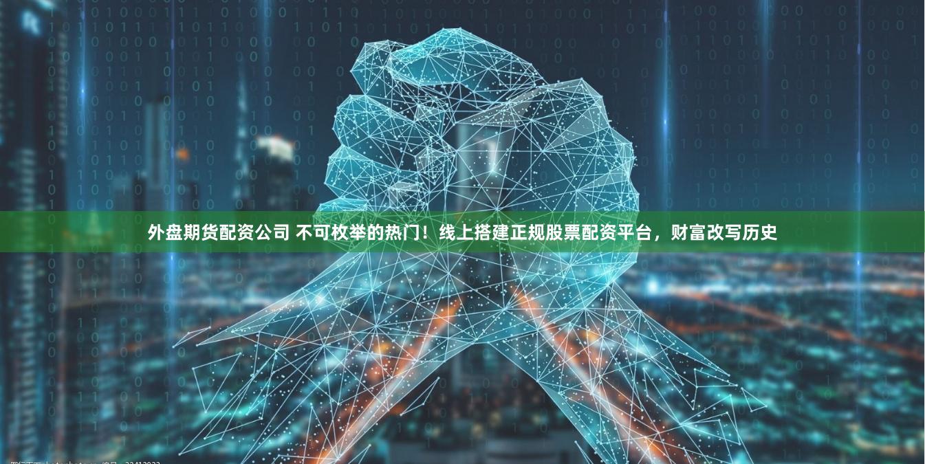 外盘期货配资公司 不可枚举的热门！线上搭建正规股票配资平台，财富改写历史