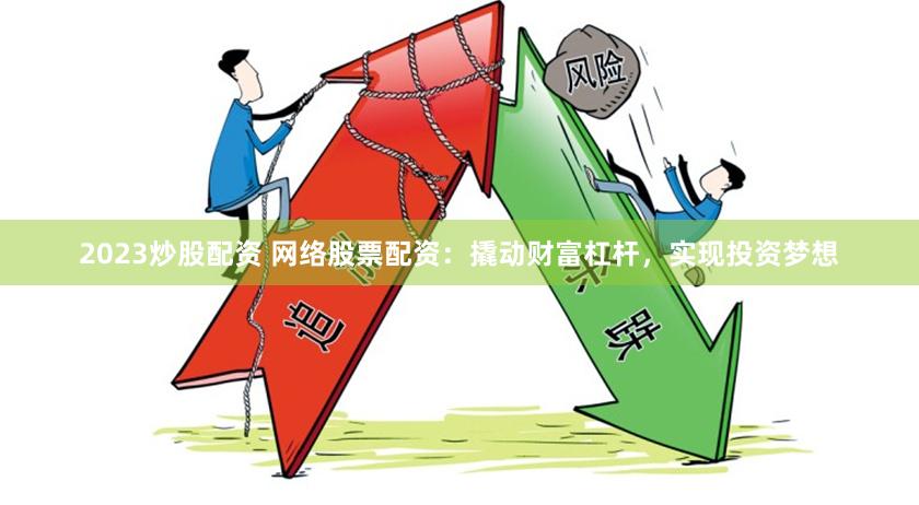 2023炒股配资 网络股票配资：撬动财富杠杆，实现投资梦想