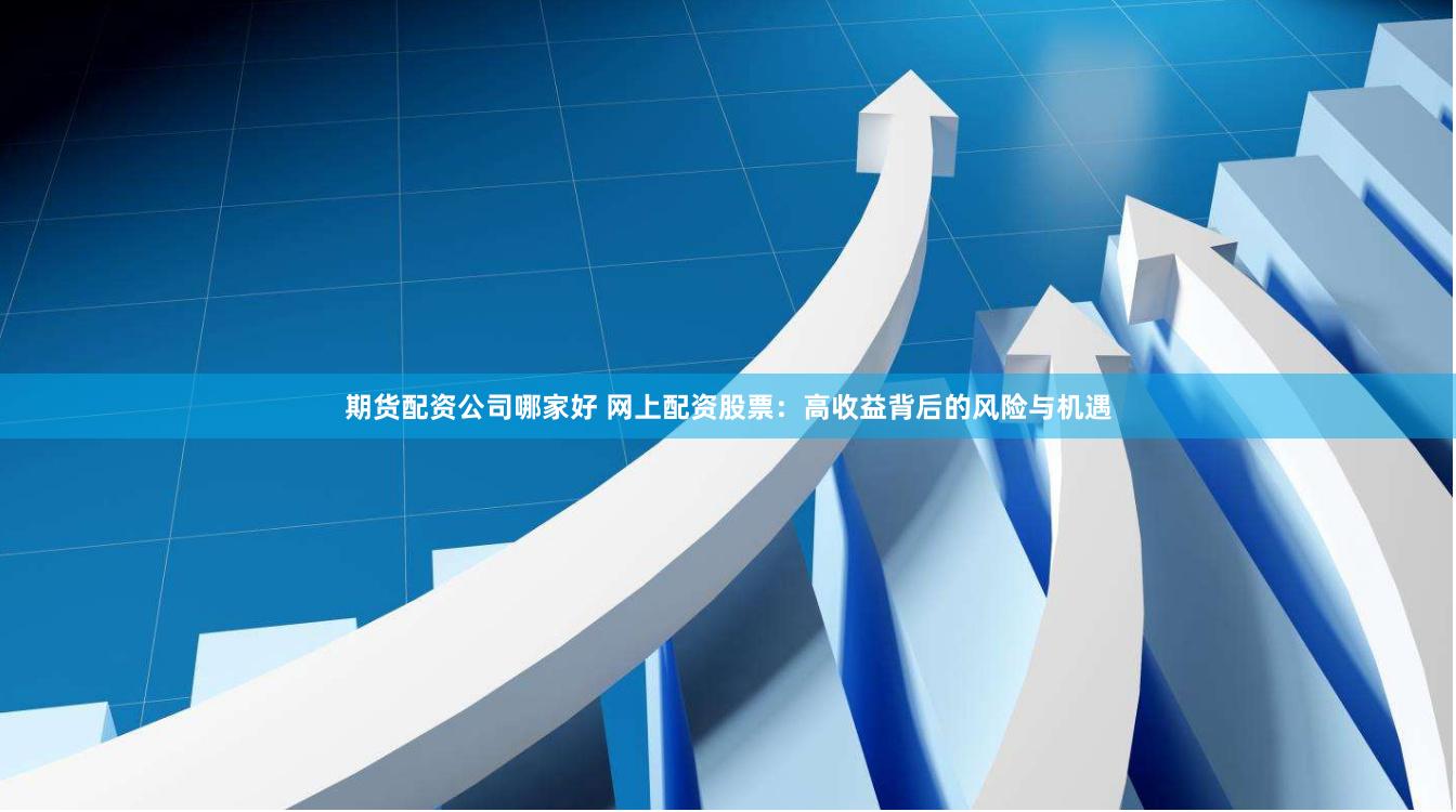 期货配资公司哪家好 网上配资股票：高收益背后的风险与机遇