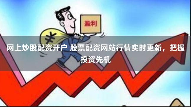 网上炒股配资开户 股票配资网站行情实时更新，把握投资先机