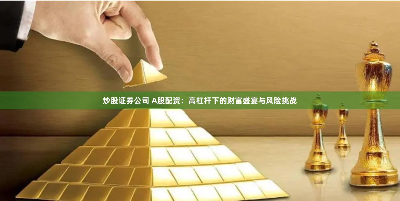 炒股证券公司 A股配资：高杠杆下的财富盛宴与风险挑战